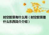 時空膠囊有什么用（時空膠囊是什么東西簡介介紹）