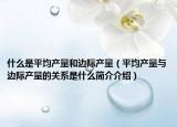 什么是平均產(chǎn)量和邊際產(chǎn)量（平均產(chǎn)量與邊際產(chǎn)量的關(guān)系是什么簡(jiǎn)介介紹）