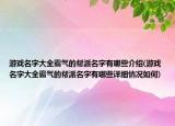 游戲名字大全霸氣的幫派名字有哪些介紹(游戲名字大全霸氣的幫派名字有哪些詳細(xì)情況如何)