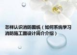 怎樣認(rèn)識(shí)消防圖紙（如何系統(tǒng)學(xué)習(xí)消防施工圖設(shè)計(jì)簡(jiǎn)介介紹）