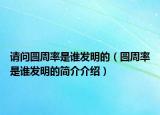 請(qǐng)問(wèn)圓周率是誰(shuí)發(fā)明的（圓周率是誰(shuí)發(fā)明的簡(jiǎn)介介紹）