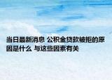 當(dāng)日最新消息 公積金貸款被拒的原因是什么 與這些因素有關(guān)