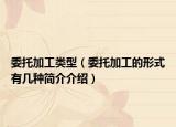 委托加工類型（委托加工的形式有幾種簡(jiǎn)介介紹）