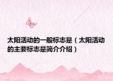 太陽(yáng)活動(dòng)的一般標(biāo)志是（太陽(yáng)活動(dòng)的主要標(biāo)志是簡(jiǎn)介介紹）