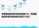 電視劇我的體育老師結(jié)局是什么（電視劇我的體育老師結(jié)局怎樣簡(jiǎn)介介紹）