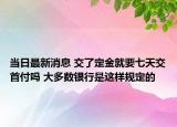 當(dāng)日最新消息 交了定金就要七天交首付嗎 大多數(shù)銀行是這樣規(guī)定的