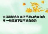 當(dāng)日最新消息 孩子手足口病會自愈嗎 一般情況下是不能自愈的
