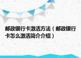郵政銀行卡激活方法（郵政銀行卡怎么激活簡介介紹）