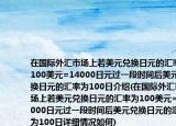 在國際外匯市場上若美元兌換日元的匯率為100美元=14000日元過一段時間后美元兌換日元的匯率為100日介紹(在國際外匯市場上若美元兌換日元的匯率為100美元=14000日元過一段時間后美元兌換日元的匯率為100日詳細情況如何)