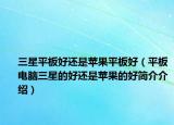 三星平板好還是蘋果平板好（平板電腦三星的好還是蘋果的好簡介介紹）