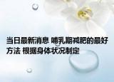 當(dāng)日最新消息 哺乳期減肥的最好方法 根據(jù)身體狀況制定
