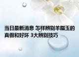 當(dāng)日最新消息 怎樣辨別羊脂玉的真假和好壞 3大辨別技巧