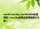 worth worthy worthwhile區(qū)別搭配（worthy的用法及搭配簡介介紹）