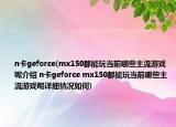 n卡geforce(mx150都能玩當(dāng)前哪些主流游戲呢介紹 n卡geforce mx150都能玩當(dāng)前哪些主流游戲呢詳細(xì)情況如何)