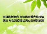當(dāng)日最新消息 臺(tái)灣民眾看大陸疫情防控 對(duì)臺(tái)灣疫情狀況心態(tài)感到崩潰