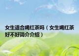 女生適合喝紅茶嗎（女生喝紅茶好不好簡介介紹）