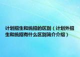 計(jì)劃招生和統(tǒng)招的區(qū)別（計(jì)劃外招生和統(tǒng)招有什么區(qū)別簡(jiǎn)介介紹）