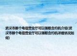 武漢市那個(gè)電信營(yíng)業(yè)廳可以領(lǐng)取合約機(jī)介紹(武漢市那個(gè)電信營(yíng)業(yè)廳可以領(lǐng)取合約機(jī)詳細(xì)情況如何)