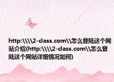 http:\\2-class.com\怎么登陸這個(gè)網(wǎng)站介紹(http:\\2-class.com\怎么登陸這個(gè)網(wǎng)站詳細(xì)情況如何)