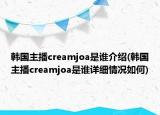 韓國主播creamjoa是誰介紹(韓國主播creamjoa是誰詳細(xì)情況如何)