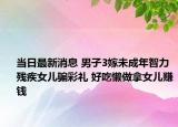 當(dāng)日最新消息 男子3嫁未成年智力殘疾女兒騙彩禮 好吃懶做拿女兒賺錢