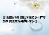 當(dāng)日最新消息 拉肚子像拉水一樣怎么辦 要注意給身體補(bǔ)充水份