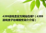 4399游戲盒官方網(wǎng)站在哪?（4399游戲盒子在哪搜索簡(jiǎn)介介紹）