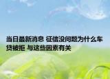 當日最新消息 征信沒問題為什么車貸被拒 與這些因素有關