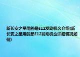 新長安之星用的是E12發(fā)動機(jī)么介紹(新長安之星用的是E12發(fā)動機(jī)么詳細(xì)情況如何)