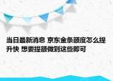 當(dāng)日最新消息 京東金條額度怎么提升快 想要提額做到這些即可
