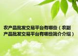 農(nóng)產(chǎn)品批發(fā)交易平臺(tái)有哪些（農(nóng)副產(chǎn)品批發(fā)交易平臺(tái)有哪些簡介介紹）