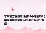 蘋果官方客服電話是24小時(shí)的嗎?（蘋果客服電話是24小時(shí)在嗎簡介介紹）