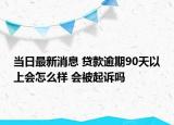 當日最新消息 貸款逾期90天以上會怎么樣 會被起訴嗎