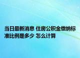 當(dāng)日最新消息 住房公積金繳納標(biāo)準(zhǔn)比例是多少 怎么計算