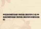 90后的你哪些動(dòng)畫片陪你度過(guò)美好童年介紹(90后的你哪些動(dòng)畫片陪你度過(guò)美好童年詳細(xì)情況如何)