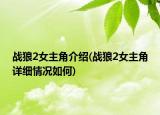 戰(zhàn)狼2女主角介紹(戰(zhàn)狼2女主角詳細情況如何)