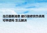當(dāng)日最新消息 建行裝修貸負(fù)債高可申請(qǐng)嗎 怎么解決