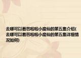 去哪可以看芭啦啦小魔仙的第五集介紹(去哪可以看芭啦啦小魔仙的第五集詳細(xì)情況如何)