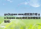 go(bypass away的區(qū)別介紹 go bypass away的區(qū)別詳細情況如何)