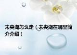 未央湖怎么走（未央湖在哪里簡(jiǎn)介介紹）