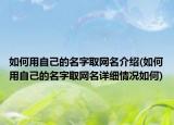 如何用自己的名字取網(wǎng)名介紹(如何用自己的名字取網(wǎng)名詳細情況如何)