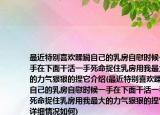 最近特別喜歡蹂躪自己的乳房自慰時候一手在下面干活一手死命捉住乳房用我最大的力氣狠狠的捏它介紹(最近特別喜歡蹂躪自己的乳房自慰時候一手在下面干活一手死命捉住乳房用我最大的力氣狠狠的捏它詳細情況如何)