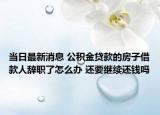 當(dāng)日最新消息 公積金貸款的房子借款人辭職了怎么辦 還要繼續(xù)還錢嗎