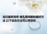 當(dāng)日最新消息 哺乳期減肥的最好方法 以下這些方法可以幫到你