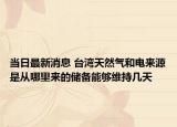 當(dāng)日最新消息 臺(tái)灣天然氣和電來(lái)源是從哪里來(lái)的儲(chǔ)備能夠維持幾天