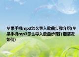 蘋(píng)果手機(jī)mp3怎么導(dǎo)入歌曲步驟介紹(蘋(píng)果手機(jī)mp3怎么導(dǎo)入歌曲步驟詳細(xì)情況如何)