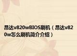 昂達(dá)v820wBIOS刷機(jī)（昂達(dá)v820w怎么刷機(jī)簡(jiǎn)介介紹）