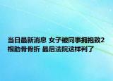 當(dāng)日最新消息 女子被同事?lián)肀е?根肋骨骨折 最后法院這樣判了