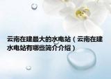 云南在建最大的水電站（云南在建水電站有哪些簡(jiǎn)介介紹）