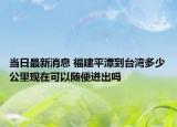 當(dāng)日最新消息 福建平潭到臺灣多少公里現(xiàn)在可以隨便進(jìn)出嗎
